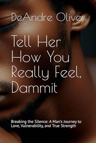Tell Her How You Really Feel, Dammit: Breaking the Silence: A Man’s Journey to Love, Vulnerability, and True Strength