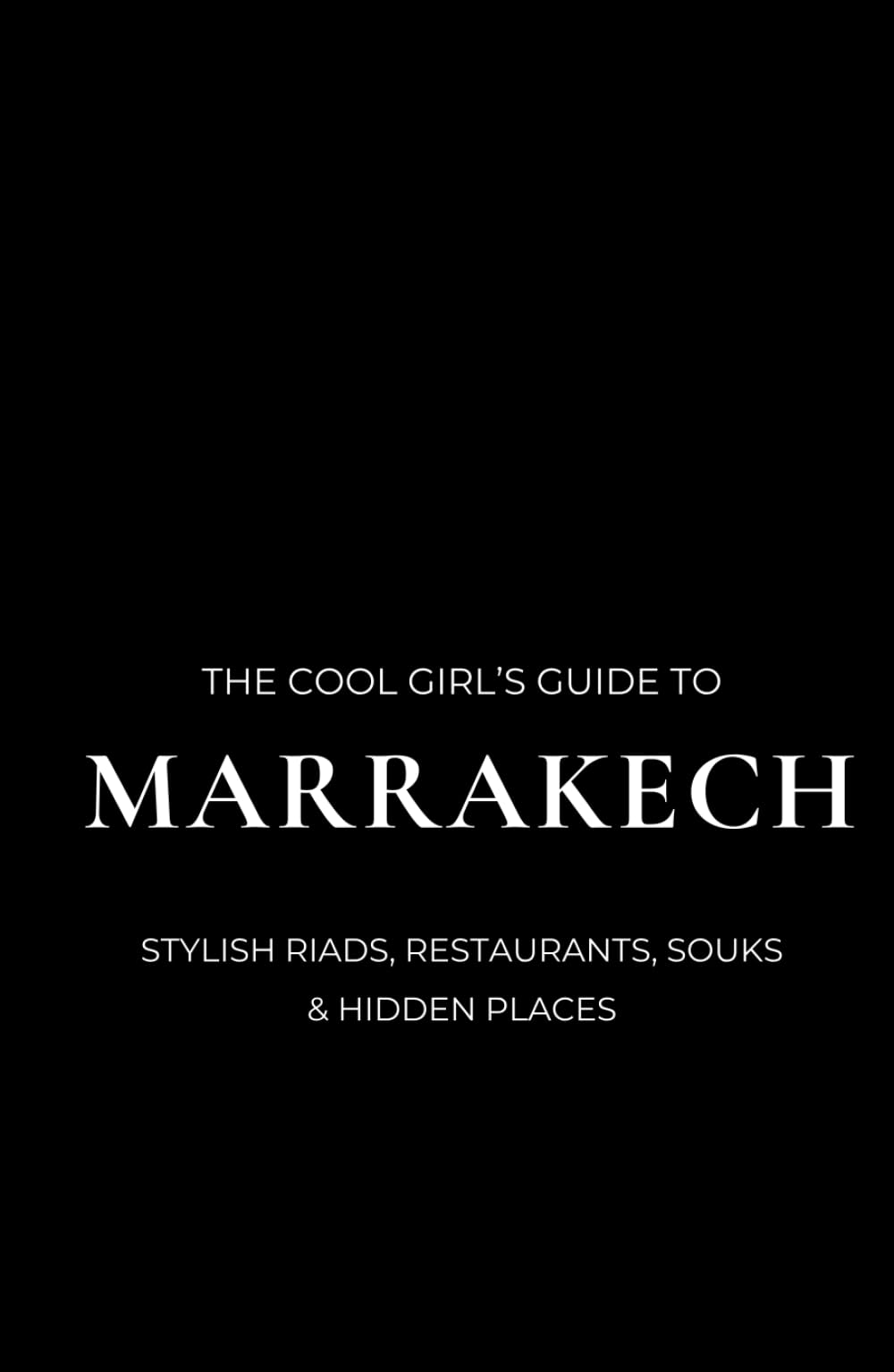 The Cool Girl's Guide to Marrakech: A Stylish Marrakech Travel Guide to Riads, Restaurants, Souks & Day Trips