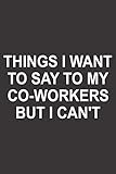 THINGS I WANT TO SAY TO MY CO-WORKERS BUT I CAN'T: Funny Gag Gift Notebook , Humor Gifts For...