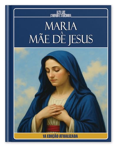 MARIA, A MÃE DE JESUS - À Luz dos Evangelhos, Apócrifos e da Doutrina Espírita: 1ª EDIÇÃO ATUALIZADA (Trilogia da Luz Cristã: Madalena, Maria e Jesus Livro 2) - Caminho e Sabedoria, Alta Luz
