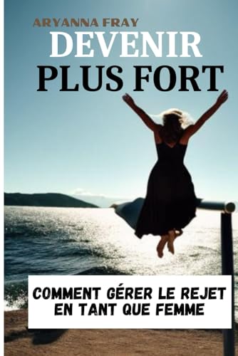 DEVENIR PLUS FORT: COMMENT GÉRER LE REJET EN TANT QUE FEMME (French Edition)