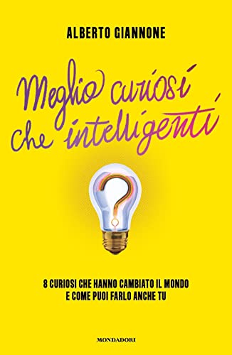 Meglio curiosi che intelligenti. 8 curiosi che hanno cambiato il mondo e come puoi farlo anche t