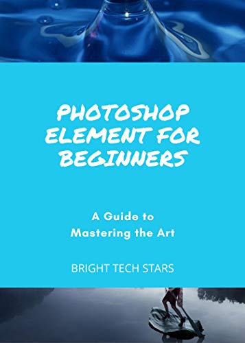 PHOTOSHOP ELEMENT FOR BEGINNERS: A Guide to Mastering the Art (English Edition)