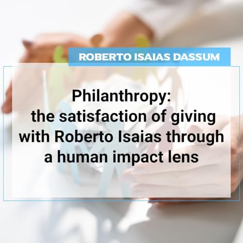 Philanthropy: the satisfaction of giving with Roberto Isaias through a human impact lens