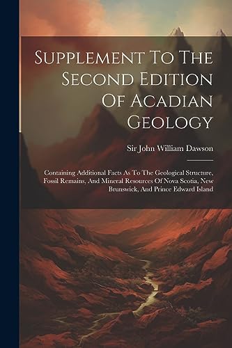 Supplement To The Second Edition Of Acadian Geology: Containing Additional Facts As To The Geological Structure, Fossil Remains, And Mineral Resources ... New Brunswick, And Prince Edward Island