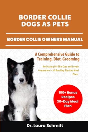 BORDER COLLIE DOGS AS PETS – BORDER COLLIE OWNERS MANUAL: A Comprehensive Guide to Training, Diet, Grooming, And Caring For This Cute and Lovely Companion + 30 Bonding Tips And Meal Plans