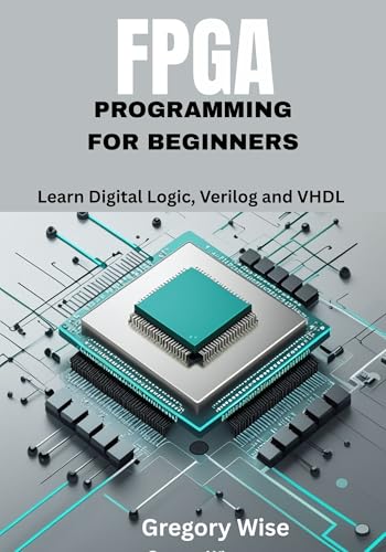 FPGA Programming for Beginners: Learn Digital Logic, Verilog and VHDL Step by Step with Hands-On Projects for Students, Hobbyists, and Makers