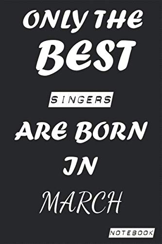 Only The Best SINGERS Are Born In March Notebook: Birthday job, Profession, Hobby Journal or Diary as Appreciation, Birthday, Welcome, Farewell, ... present Card 6x9 inch 120 pages Blank Lined