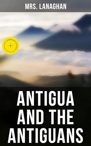 Antigua and the Antiguans: Enriched edition. A Full Account of the Colony and Its Inhabitants from the Time of the Caribs to the Present Day
