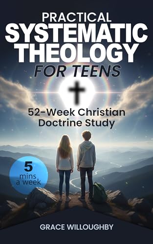 Practical Systematic Theology for Teens: 52-Week Christian Doctrine Study