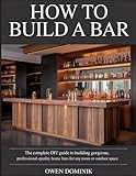  HOW TO BUILD A BAR: The Complete DIY Guide to Building Gorgeous, Professional-Quality Home Bars for Any Room or Outdoor Space