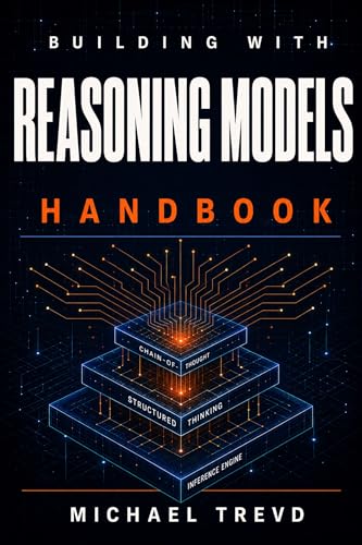 Building With Reasoning Models Handbook: Develop Smarter AI Applications Using Advanced Inference, Structured Thinking, Chain-of-Thought, and Production-Ready Techniques