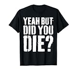 Yeah But Did You Die Shirts