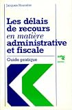 LES DELAIS DE RECOURS EN MATIERE ADMINISTRATIVE ET FISCALE. Guide pratique