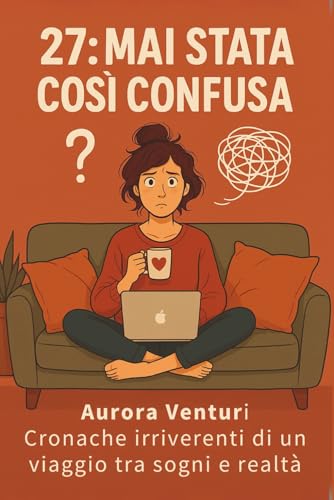 27: MAI STATA COSÌ CONFUSA - CRONACHE IRRIVERENTI DI UN VIAGGIO TRA SOGNI E REALTÀ: TRA SOGNI INFRANTI E RINASCITE - UN ROMANZO DI FORMAZIONE, ... E COMING-OF-AGE NELLA CRISI DEI 27 ANNI
