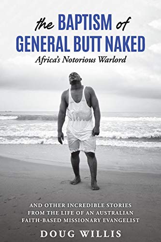The Baptism of General Butt Naked, Africa's Notorious Warlord: and Other Incredible Stories from the Life of an Australian Faith-Based Missionary Evangelist