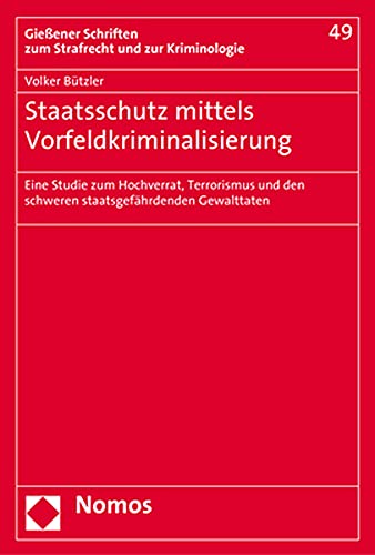 Staatsschutz mittels Vorfeldkriminalisierung: Eine Studie zum Hochverrat, Terrorismus und den schweren staatsgefährdenden Gewalttaten (Gießener Schriften zum Strafrecht und zur Kriminologie, Band 49)