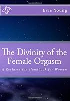 The Divinity of the Female Orgasm: A Reclamation Handbook for Women 1482785641 Book Cover
