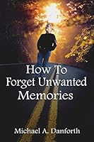 How to Forget Unwanted Memories: This Book Could Prove to Be One of the Most Liberating Books You Have Ever Read. 0981594492 Book Cover