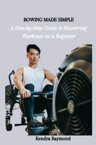 ROWING MADE SIMPLE: A Step-by-Step Guide to Mastering Workouts as a Beginner