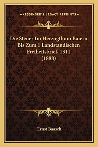 Die Steuer Im Herzogthum Baiern Bis Zum 1 Landstandischen Freiheitsbrief, 1311 (1888) (English and German Edition)
