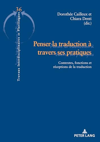 Penser la traduction à travers ses pratiques: Contextes, fonctions et réceptions de la traduction (Travaux interdisciplinaires et plurilingues) (French Edition)