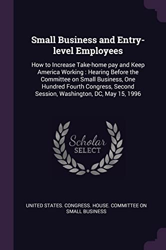 Small Business and Entry-level Employees: How to Increase Take-home pay and Keep America Working: Hearing Before the Committee on Small Business, One ... Second Session, Washington, DC, May 15, 1996