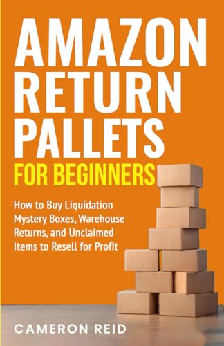 Amazon Return Pallets for Beginners: How to Buy Liquidation Mystery Boxes, Warehouse Returns, and Unclaimed Items to Resell for Profit