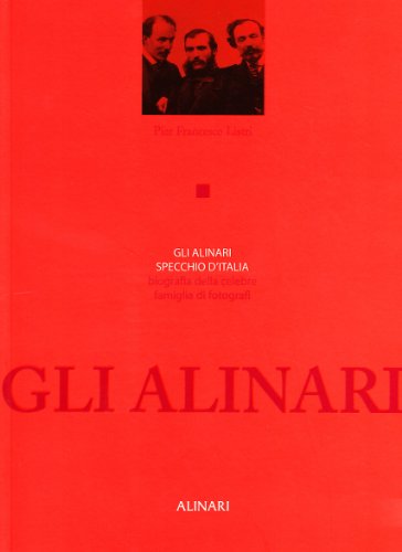 Gli Alinari specchio d'Italia. Biografia della celebre famiglia di fotografi. Ediz. illustrata