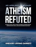 No Apology Necessary Atheism Refuted: Eternal Causal Intelligence Affirmed A Comprehensive Compendium of Intelligent Refutations to Atheism