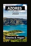 Azores Travel Guide 2023: Discover Azores: An idea Tour Guide to the Hidden Gems of Azores: Explore the Natural Wonder, Cultural Attraction,Farming, local Cuisine with it best 14 days Itinerary 2023 - Charles B. Hogan 