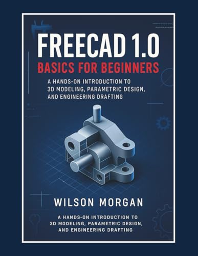 FreeCAD 1.0 Basics for Beginners: A Hands-On Introduction to 3D Modeling, Parametric Design, and Engineering Drafting (Beginner's CAD & 3D Design Series)