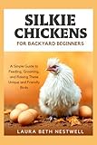 Silkie Chickens For Backyard Beginners: A Simple Guide to Feeding, Grooming, and Raising These Unique and Friendly Birds