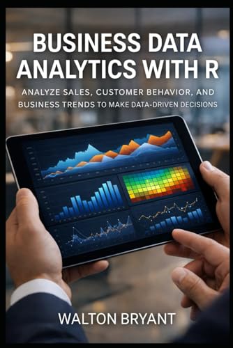BUSINESS DATA ANALYTICS WITH R: ANALYZE SALES, CUSTOMER BEHAVIOR, AND BUSINESS TRENDS TO MAKE DATA-DRIVEN DECISIONS (REAL-WORLD DATA SCIENCE WITH R)