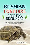 RUSSIAN TORTOISE CARE FOR BEGINNERS: THE COMPLETE GUIDE TO DIET, ENCLOSURE, HEALTH AND TRAINING YOUR PET TORTOISE