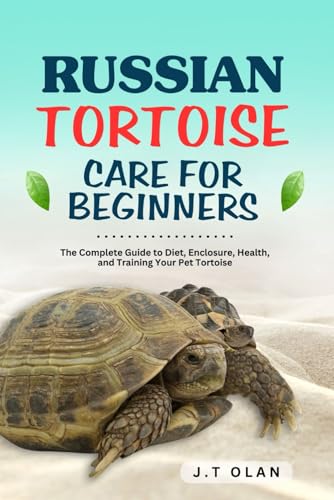 RUSSIAN TORTOISE CARE FOR BEGINNERS: THE COMPLETE GUIDE TO DIET, ENCLOSURE, HEALTH AND TRAINING YOUR PET TORTOISE