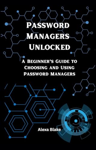 Password Managers Unlocked: A Beginner’s Guide to Choosing and Using Password Managers (Mastering Password Safety Series)
