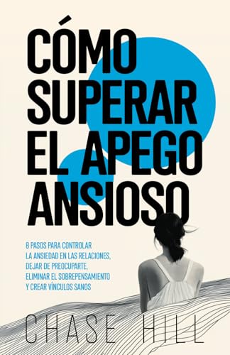 Cómo superar el apego ansioso: 8 pasos para controlar la ansiedad en las relaciones, dejar de preocuparte, eliminar el sobrepensamiento y crear vínculos sanos (Chase Hill Español) (Spanish Edition)
