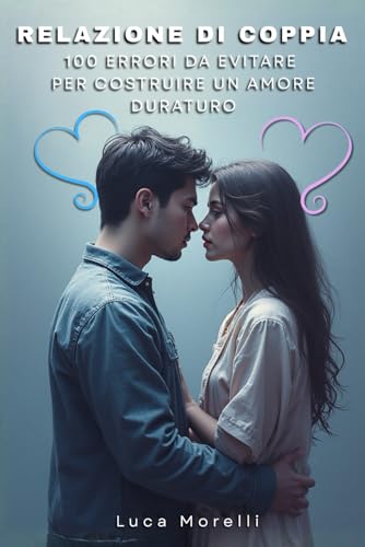 Relazione di coppia 100 errori da evitare per costruire un amore duraturo: Come migliorare la comunicazione di coppia, evitare gli errori in amore e creare una relazione felice e consapevole