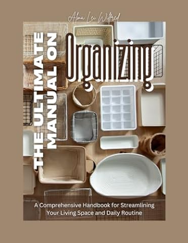 The Ultimate Manual on Organizing: A Comprehensive Handbook for Streamlining Your Living Space and Daily Routine