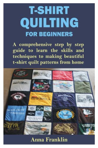 T-SHIRT QUILTING FOR BEGINNERS: A comprehensive step by step guide to learn the skills and techniques to making beautiful t-shirt quilt patterns from home