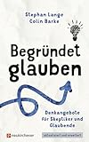 Begründet glauben: Denkangebote für Skeptiker und Glaubende