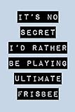  It\'s No Secret I\'d Rather Be Playing Ultimate Frisbee: Ultimate Frisbee Journal for Beginners