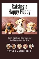 Raising a Happy Puppy: Gentle Training to Build Trust and Confidence from Day One B0G3HS3P85 Book Cover