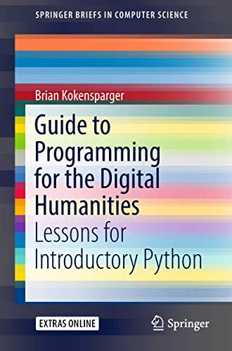 Guide to Programming for the Digital Humanities: Lessons for Introductory Python (SpringerBriefs in Guide to Programming for the Digital Humanities: Lessons for Introductory Python (SpringerBriefs in