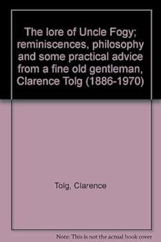The lore of Uncle Fogy; reminiscences, philosophy and some practical advice from a fine old gentleman, Clarence Tolg (1886-1970)