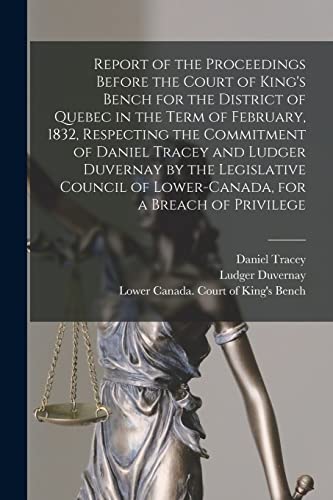 Report of the Proceedings Before the Court of King's Bench for the District of Quebec in the Term of February, 1832, Respecting the Commitment of ... of Lower-Canada, for a Breach of Privilege...