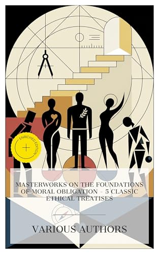 Masterworks on the Foundations of Moral Obligation – 5 Classic Ethical Treatises: Enriched edition. Ethics, An Enquiry Concerning the Principles of ... of Moral Sentiments, The Basis of Morality