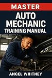 Master Auto Mechanic Training Manual: Complete Guide to Car Repair, Diagnostics, Maintenance & Troubleshooting for Beginners (Angel Whitney Auto Tech Prep)