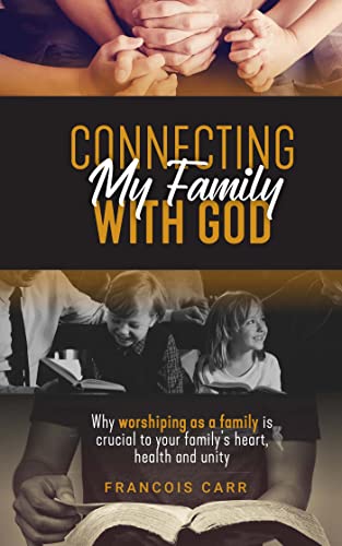 Connecting My Family with God: Why worshipping as a family is crucial to your family's heart, health and unity